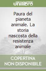 Paura del pianeta animale. La storia nascosta della resistenza animale libro