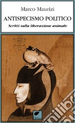 Antispecismo politico. Scritti sulla liberazione animale libro