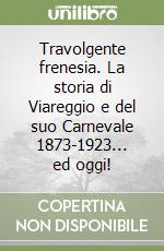Travolgente frenesia. La storia di Viareggio e del suo Carnevale 1873-1923... ed oggi!