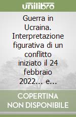 Guerra in Ucraina. Interpretazione figurativa di un conflitto iniziato il 24 febbraio 2022... e tuttora in corso