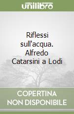 Riflessi sull'acqua. Alfredo Catarsini a Lodi