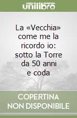 La «Vecchia» come me la ricordo io: sotto la Torre da 50 anni e coda