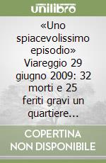 «Uno spiacevolissimo episodio» Viareggio 29 giugno 2009: 32 morti e 25 feriti gravi un quartiere distrutto...