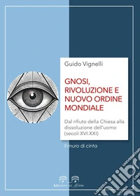 Gnosi, rivoluzione e nuovo ordine mondiale. Dal rifiuto della Chiesa alla dissoluzione dell'uomo (secoli XVI-XXI) libro