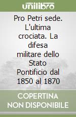 Pro Petri sede. L'ultima crociata. La difesa militare dello Stato Pontificio dal 1850 al 1870 libro