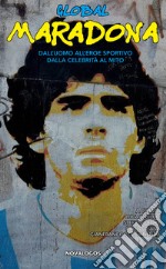 Global Maradona. Dall'uomo all'eroe sportivo dalla celebrità al mito libro