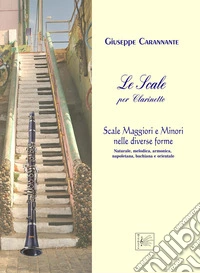 Le scale per clarinetto. Maggiori e minori nelle diverse forme: naturale, melodica, armonica, napoletana, bachiana e orientale libro