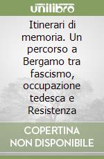 Itinerari di memoria. Un percorso a Bergamo tra fascismo, occupazione tedesca e Resistenza libro