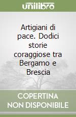 Artigiani di pace. Dodici storie coraggiose tra Bergamo e Brescia libro