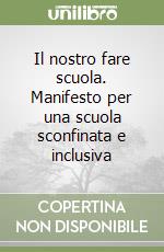 Il nostro fare scuola. Manifesto per una scuola sconfinata e inclusiva libro