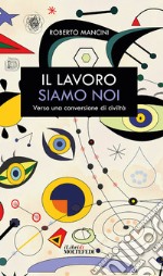 Il lavoro siamo noi. Verso una conversione di civiltà libro