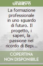 La formazione professionale in uno sguardo di futuro. Il progetto, i saperi, la passione nel ricordo di Bepi Tomai libro