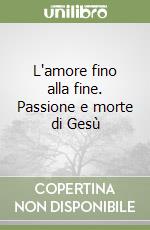 L'amore fino alla fine. Passione e morte di Gesù libro
