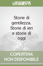 Storie di gentilezza. Storie di ieri e storie di oggi libro