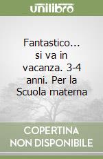 Fantastico... si va in vacanza. 3-4 anni. Per la Scuola materna libro