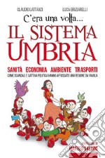 C'era una volta il sistema Umbria. Sanità economia ambiente trasporti. Come scandali e cattiva politica hanno affossato una regione da favola libro