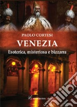 Venezia. Esoterica, misteriosa e bizzarra libro