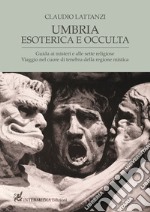 Umbria esoterica ed occulta. Guida ai misteri e alle sette religiose. Viaggio nel cuore di tenebra della regione mistica libro