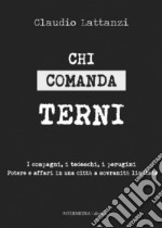 Chi comanda Terni. I compagni, i tedeschi, i perugini. Potere e affari in una città a sovranità limitata libro