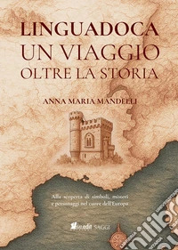 Linguadoca. Un viaggio oltre la storia. Alla scoperta di simboli, misteri e personaggi nel cuore dell'Europa libro