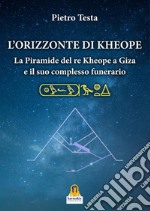 L'orizzonte di Kheope. La piramide del re Kheope a Giza e il suo complesso funerario libro