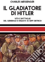 Il gladiatore di Hitler. Vita e battaglie del Generale d'Armata SS Sepp Dietrich