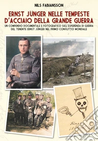 Ernst Jünger nelle tempeste d'acciaio della grande guerra. Un compendio documentale e fotografico sull'esperienza di guerra del Tenente Ernst Jünger nel primo conflitto mondiale libro