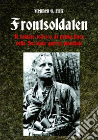 Frontsoldaten Il soldato tedesco di prima linea nella Seconda guerra mondiale libro
