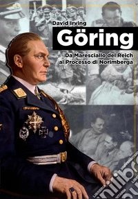 Goring. Da Maresciallo del Reich al Processo di Norimberga libro