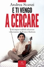 E ti vengo a cercare. Voli imprevedibili ed ascese velocissime di Franco Battiato libro