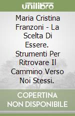 Maria Cristina Franzoni - La Scelta Di Essere. Strumenti Per Ritrovare Il Cammino Verso Noi Stessi. libro