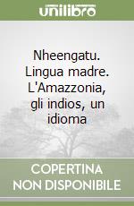 Nheengatu. Lingua madre. L'Amazzonia, gli indios, un idioma libro