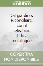 Dal giardino. Riconciliarci con il selvatico. Ediz. multilingue libro