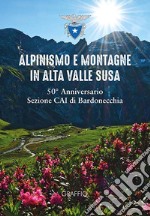 Alpinismo e montagne in Valle di Susa. 50° Anniversario Sezione CAI Bardonecchia libro