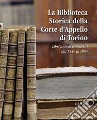La biblioteca storica della Corte d'Appello di Torino. Libri antichi e moderni dal 1537 al 1984 libro
