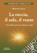 La roccia, il sole, il vento. Venti affermazioni per realizzare i tuoi sogni libro