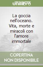 La goccia nell'oceano. Vita, morte e miracoli con l'amore immortale libro