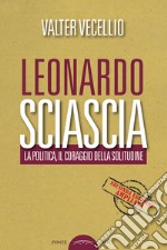 Leonardo Sciascia. La politica, il coraggio della solitudine libro