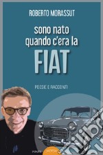 Sono nato quando c'era la FIAT. Poesie e racconti libro