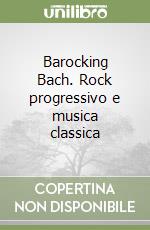 Barocking Bach. Rock progressivo e musica classica libro