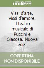 Vissi d'arte, vissi d'amore. Il teatro musicale di Puccini e Giacosa. Nuova ediz. libro