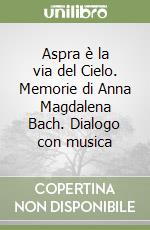 Aspra è la via del Cielo. Memorie di Anna Magdalena Bach. Dialogo con musica