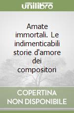 Amate immortali. Le indimenticabili storie d'amore dei compositori