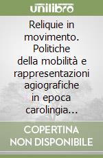 Reliquie in movimento. Politiche della mobilità e rappresentazioni agiografiche in epoca carolingia (VIII-X secolo)