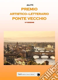 Antologia del Premio Artistico Letterario Ponte Vecchio X edizione libro