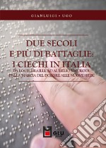 Due secoli e più di battaglie: i ciechi in Italia. Da Louis Braille ad Aurelio Nicolodi. Dalla marcia del dolore alle nuove sfide libro