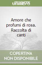 Amore che profumi di rosa. Raccolta di canti libro