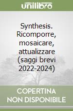 Synthesis. Ricomporre, mosaicare, attualizzare (saggi brevi 2022-2024) libro
