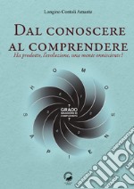 Dal conoscere al comprendere. Ha prodotto, l'evoluzione, una mente onnisciente? libro