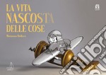 La vita nascosta delle cose. Ediz. a colori